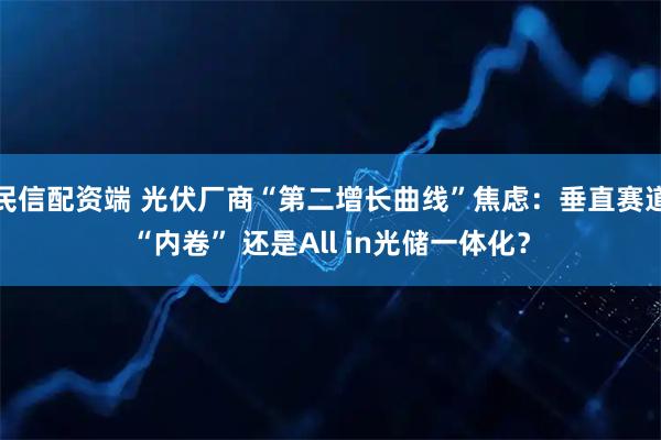 民信配资端 光伏厂商“第二增长曲线”焦虑：垂直赛道“内卷” 还是All in光储一体化？