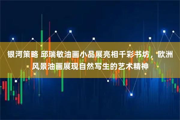 银河策略 邱瑞敏油画小品展亮相千彩书坊，欧洲风景油画展现自然写生的艺术精神