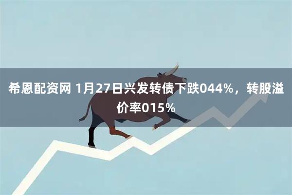 希恩配资网 1月27日兴发转债下跌044%,转股溢价率015%