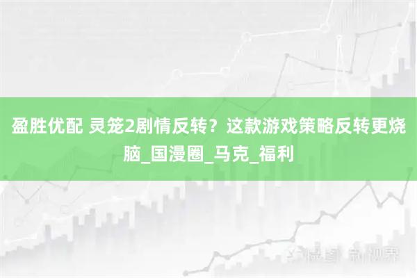 盈胜优配 灵笼2剧情反转?这款游戏策略反转更烧脑_国漫圈_马克_福利