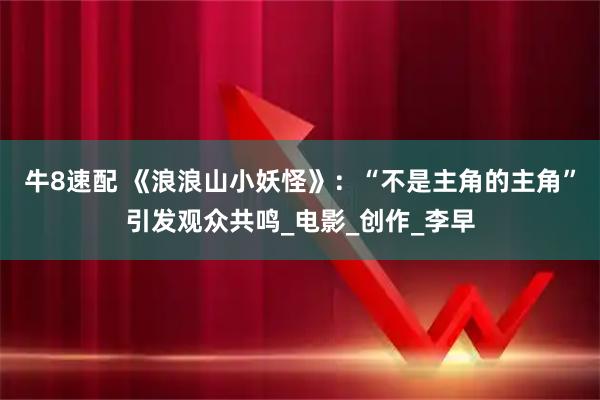 牛8速配 《浪浪山小妖怪》：“不是主角的主角”引发观众共鸣_电影_创作_李早