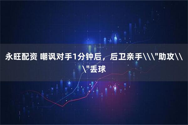 永旺配资 嘲讽对手1分钟后，后卫亲手\