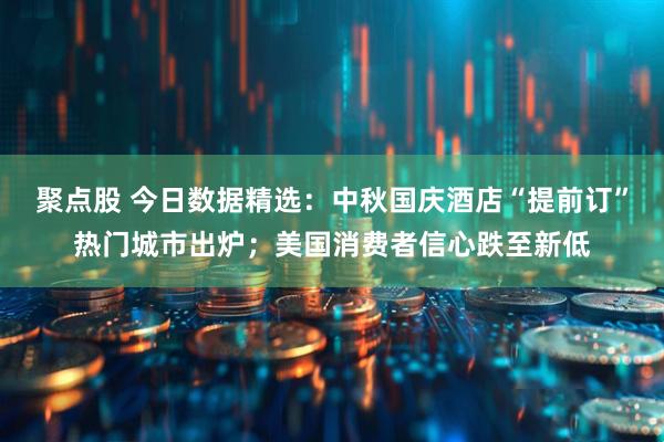 聚点股 今日数据精选:中秋国庆酒店“提前订”热门城市出炉;美国消费者信心跌至新低